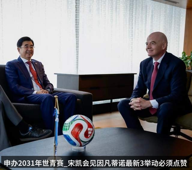 申办2031年世青赛_宋凯会见因凡蒂诺最新3举动必须点赞_