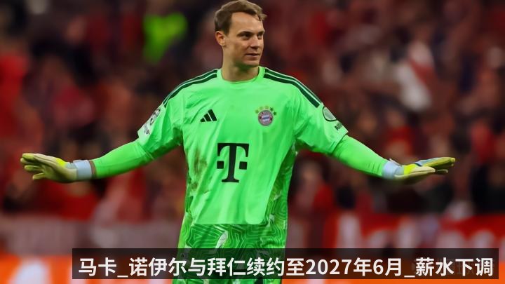 马卡_诺伊尔与拜仁续约至2027年6月_薪水下调