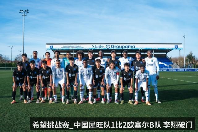 希望挑战赛_中国犀旺队1比2欧塞尔B队 李翔破门