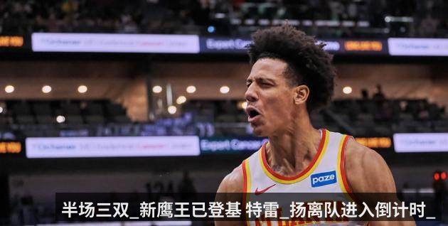 半场三双_新鹰王已登基 特雷_扬离队进入倒计时_